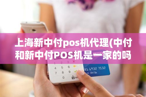 上海新中付pos机代理(中付和新中付POS机是一家的吗)