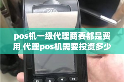 pos机一级代理商要都是费用 代理pos机需要投资多少钱