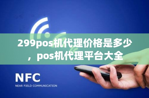 299pos机代理价格是多少，pos机代理平台大全