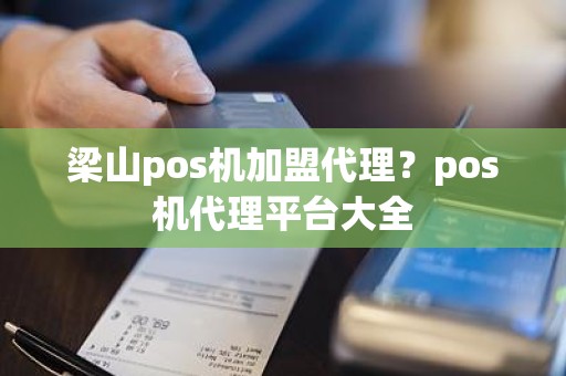 梁山pos机加盟代理？pos机代理平台大全