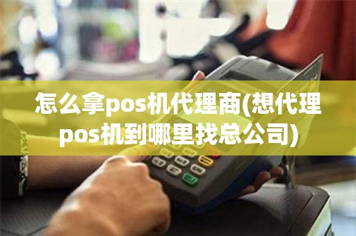 怎么拿pos机代理商(想代理pos机到哪里找总公司)