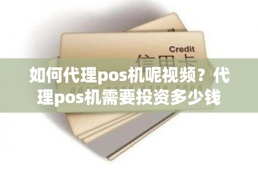 如何代理pos机呢视频？代理pos机需要投资多少钱