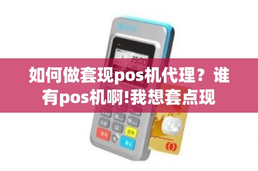 如何做套现pos机代理？谁有pos机啊!我想套点现
