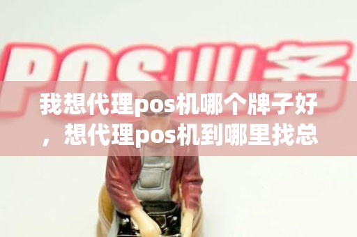 我想代理pos机哪个牌子好，想代理pos机到哪里找总公司