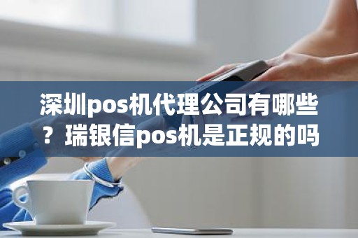 深圳pos机代理公司有哪些?瑞银信pos机是正规的吗 深圳pos机代理公司有哪些?瑞银信pos机是正规的吗