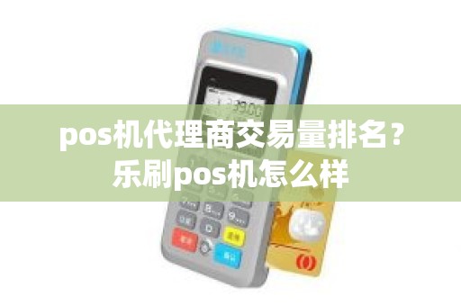 pos机代理商交易量排名？乐刷pos机怎么样