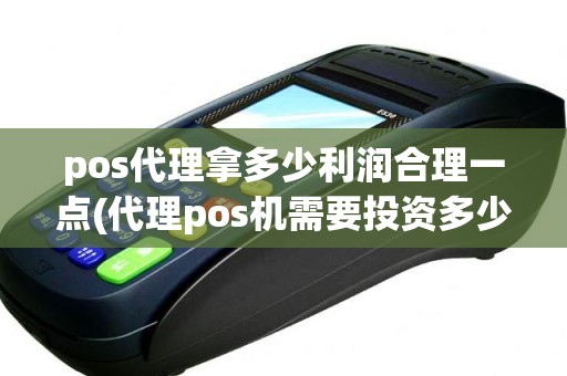 pos代理拿多少利润合理一点(代理pos机需要投资多少钱)
