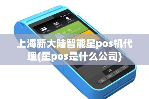上海新大陆智能星pos机代理(星pos是什么公司)