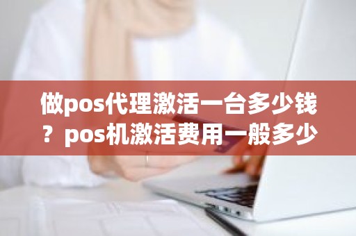 做pos代理激活一台多少钱？pos机激活费用一般多少