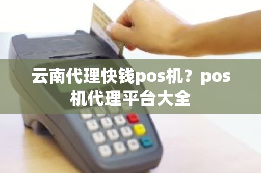 云南代理快钱pos机？pos机代理平台大全