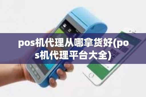 pos机代理从哪拿货好(pos机代理平台大全)