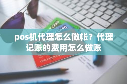 pos机代理怎么做帐？代理记账的费用怎么做账