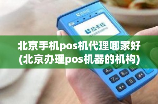 北京手机pos机代理哪家好(北京办理pos机器的机构)