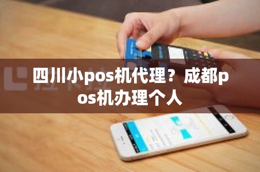 四川小pos机代理？成都pos机办理个人