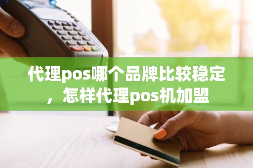 代理pos哪个品牌比较稳定，怎样代理pos机加盟