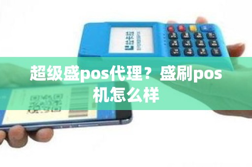 超级盛pos代理？盛刷pos机怎么样