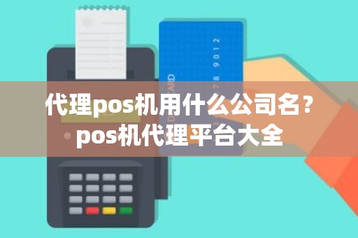 代理pos机用什么公司名？pos机代理平台大全