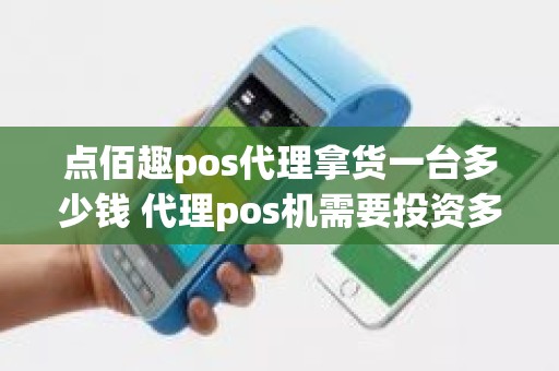 点佰趣pos代理拿货一台多少钱 代理pos机需要投资多少钱