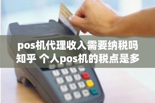 pos机代理收入需要纳税吗知乎 个人pos机的税点是多少