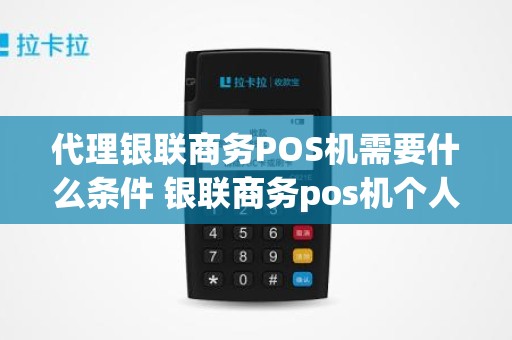 代理银联商务POS机需要什么条件 银联商务pos机个人可以申请吗