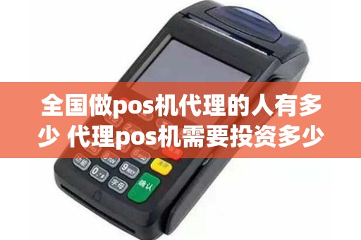 全国做pos机代理的人有多少 代理pos机需要投资多少钱