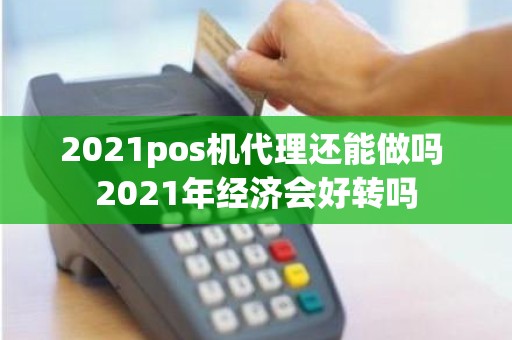 2021pos机代理还能做吗 2021年经济会好转吗