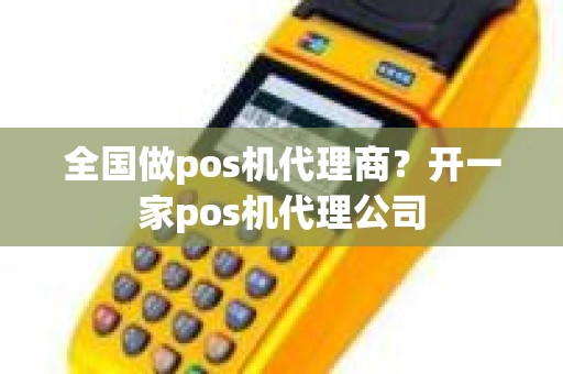 全国做pos机代理商？开一家pos机代理公司