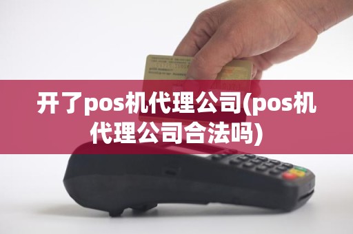 开了pos机代理公司(pos机代理公司合法吗)