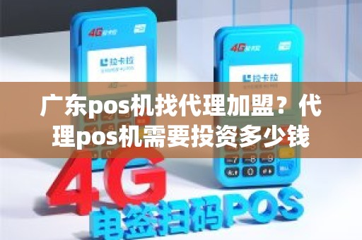 广东pos机找代理加盟？代理pos机需要投资多少钱