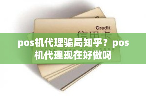 pos机代理骗局知乎？pos机代理现在好做吗