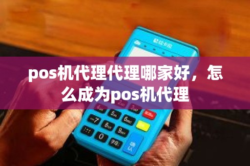 pos机代理代理哪家好，怎么成为pos机代理