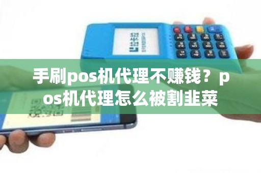 手刷pos机代理不赚钱？pos机代理怎么被割韭菜