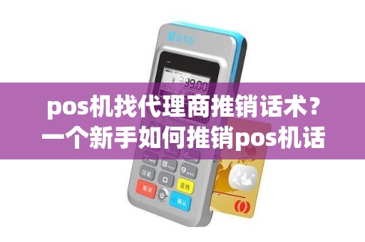 pos机找代理商推销话术？一个新手如何推销pos机话术
