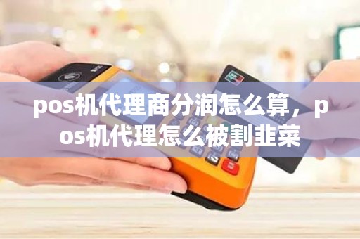 pos机代理商分润怎么算，pos机代理怎么被割韭菜