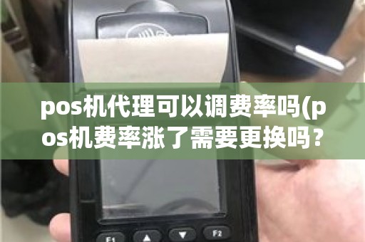pos机代理可以调费率吗(pos机费率涨了需要更换吗？)
