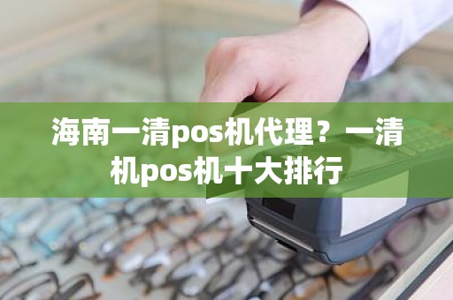 海南一清pos机代理？一清机pos机十大排行