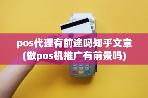 pos代理有前途吗知乎文章(做pos机推广有前景吗)