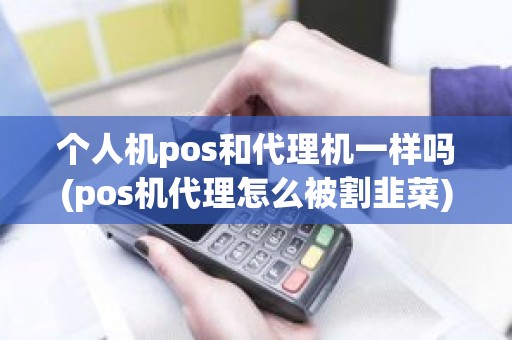 个人机pos和代理机一样吗(pos机代理怎么被割韭菜)