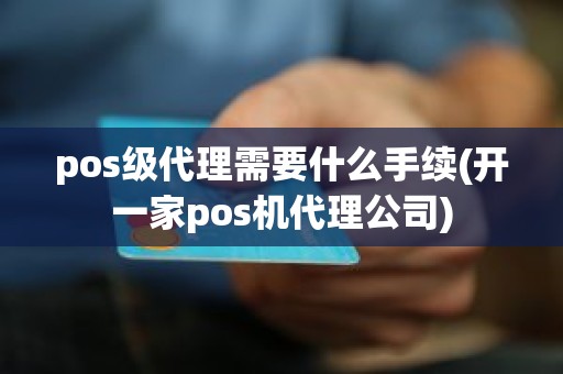 pos级代理需要什么手续(开一家pos机代理公司)