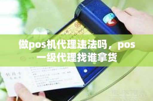 做pos机代理违法吗，pos一级代理找谁拿货