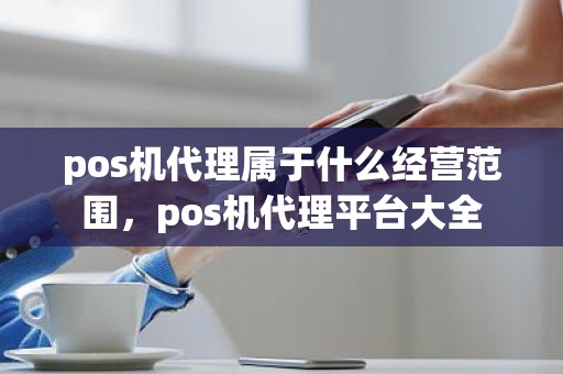 pos机代理属于什么经营范围，pos机代理平台大全