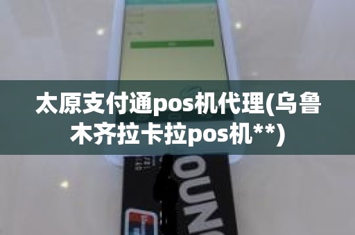 太原支付通pos机代理(乌鲁木齐拉卡拉pos机**)