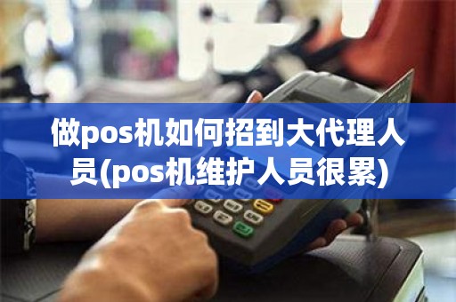做pos机如何招到大代理人员(pos机维护人员很累)