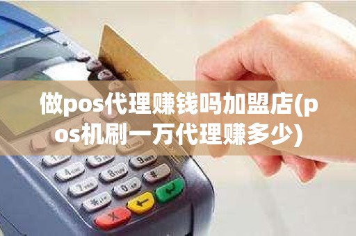 做pos代理赚钱吗加盟店(pos机刷一万代理赚多少)