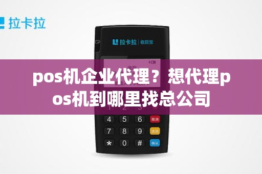 pos机企业代理？想代理pos机到哪里找总公司