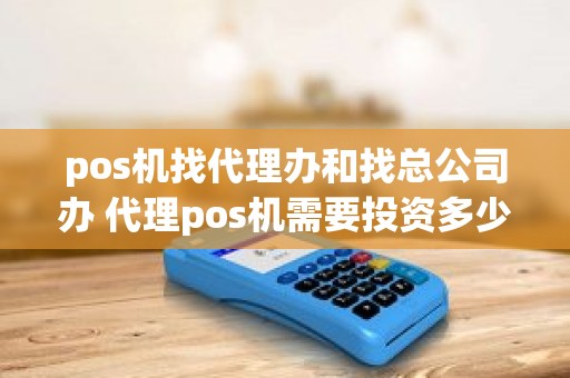 pos机找代理办和找总公司办 代理pos机需要投资多少钱