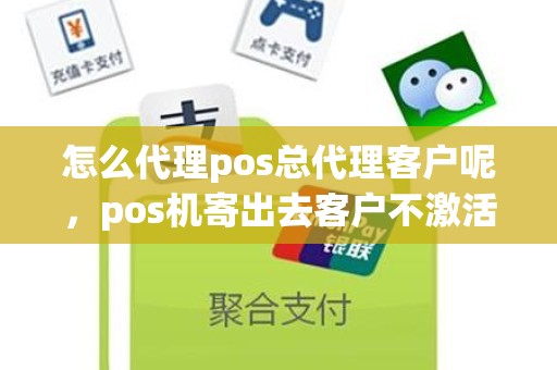 怎么代理pos总代理客户呢，pos机寄出去客户不激活