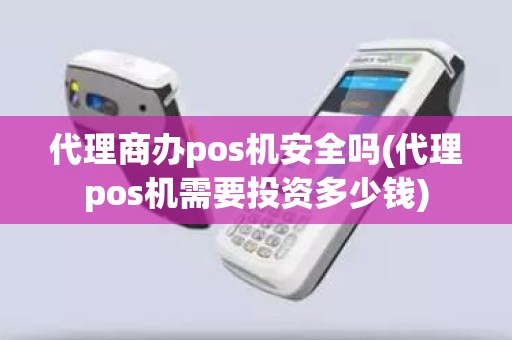 代理商办pos机安全吗(代理pos机需要投资多少钱)
