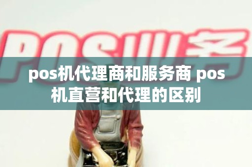 pos机代理商和服务商 pos机直营和代理的区别