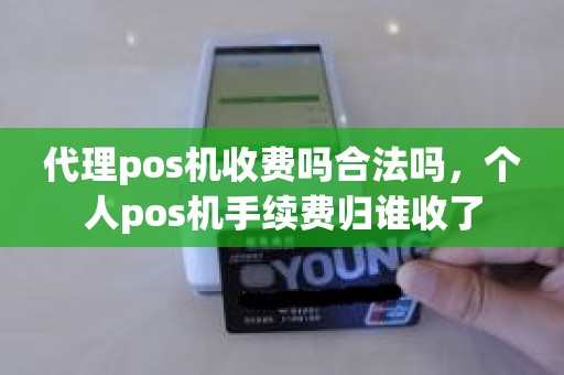 代理pos机收费吗合法吗，个人pos机手续费归谁收了